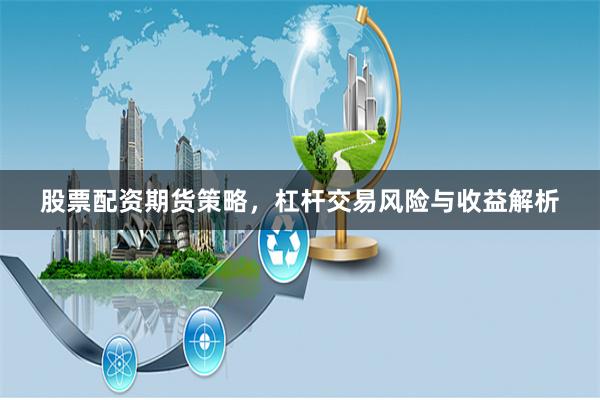 股票配资期货策略，杠杆交易风险与收益解析