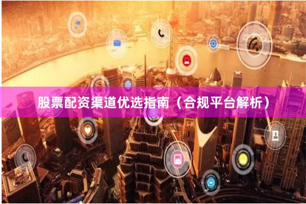 股票配资渠道优选指南(合规平台解析)