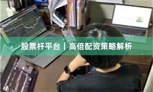 股票杆平台｜高倍配资策略解析