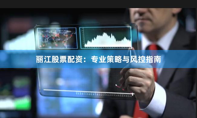 丽江股票配资：专业策略与风控指南