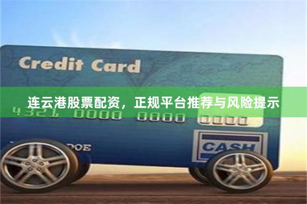 连云港股票配资，正规平台推荐与风险提示