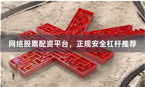 网络股票配资平台，正规安全杠杆推荐